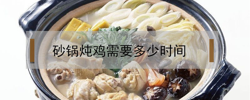 砂锅炖鸡汤一般炖多长时间(砂锅炖鸡汤一般炖多长时间窍门)