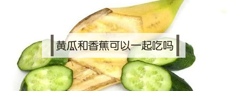 黄瓜和香蕉可以一起吃吗(黄瓜可以和香蕉一起吃吗?)