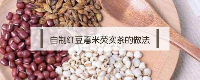 红豆薏米芡实茶(红豆薏米芡实茶的功效与作用及禁忌)