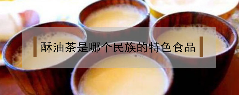 酥油茶是哪个民族的特色食品(酥油茶是哪个民族的特色食品价格)