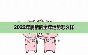 2022猪年运势男(属猪的明年运势怎么样2022)