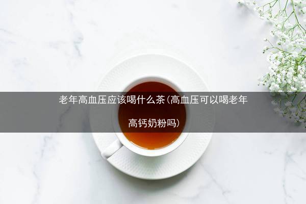 老年高血压应该喝什么茶(高血压可以喝老年高钙奶粉吗)