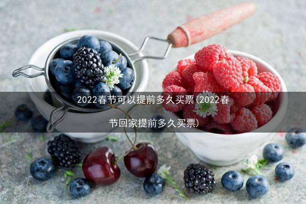 2022春节可以提前多久买票(2022春节回家提前多久买票)